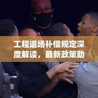 工程退场补偿规定深度解读，最新政策助你维权！