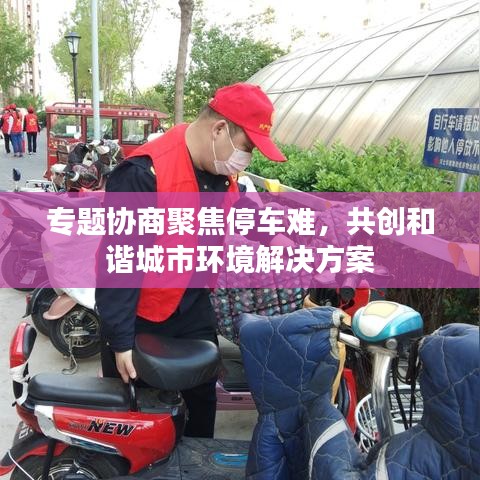 专题协商聚焦停车难，共创和谐城市环境解决方案