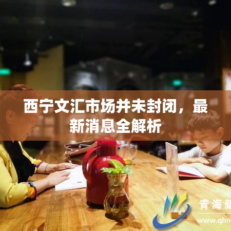 西宁文汇市场并未封闭，最新消息全解析