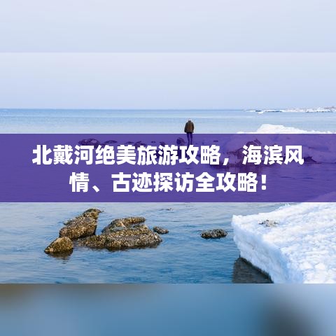 北戴河绝美旅游攻略,海滨风情、古迹探访全攻略!