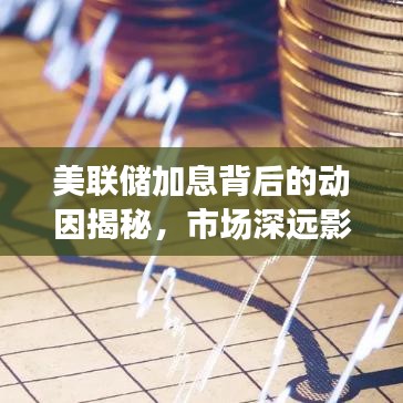 美联储加息背后的动因揭秘，市场深远影响的探究