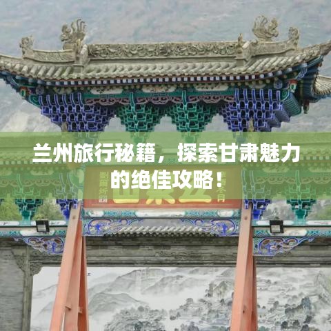 兰州旅行秘籍，探索甘肃魅力的绝佳攻略！