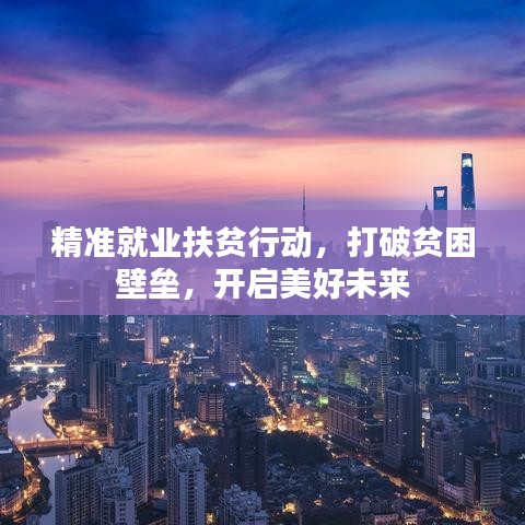 精准就业扶贫行动,打破贫困壁垒,开启美好未来