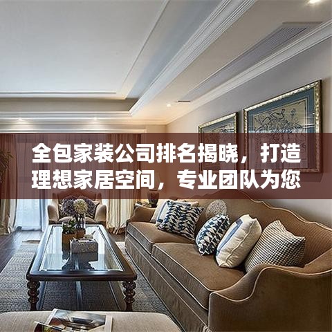 全包家装公司排名揭晓，打造理想家居空间，专业团队为您量身定制！
