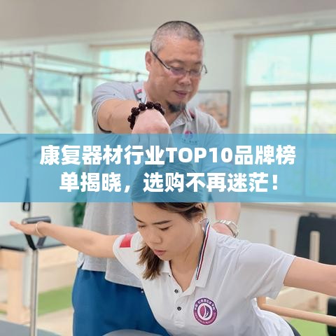 康复器材行业TOP10品牌榜单揭晓,选购不再迷茫!