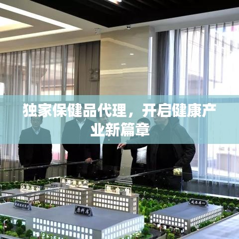 独家保健品代理，开启健康产业新篇章