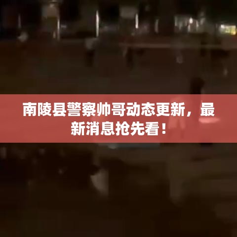 南陵县警察帅哥动态更新，最新消息抢先看！