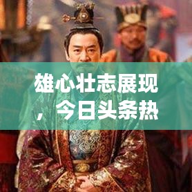 雄心壮志展现，今日头条热点新闻一网打尽