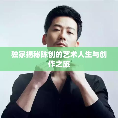 独家揭秘陈创的艺术人生与创作之旅