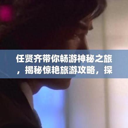 任贤齐带你畅游神秘之旅，揭秘惊艳旅游攻略，探索未知世界之旅