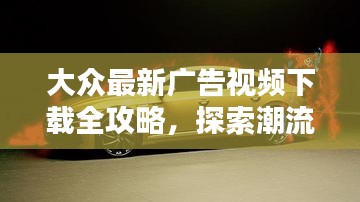 大众最新广告视频下载全攻略,探索潮流广告,轻松获取高清资源