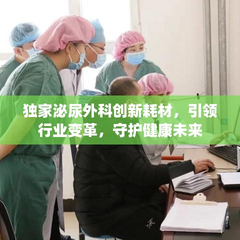 独家泌尿外科创新耗材，引领行业变革，守护健康未来