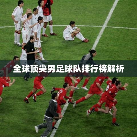 全球顶尖男足球队排行榜解析