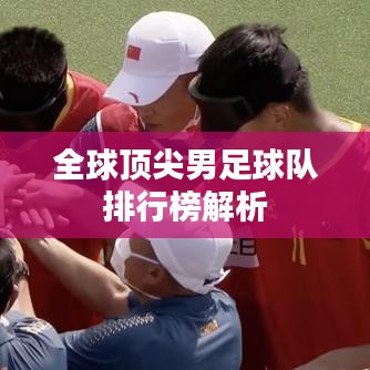 全球顶尖男足球队排行榜解析