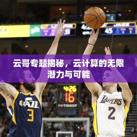云哥专题揭秘，云计算的无限潜力与可能