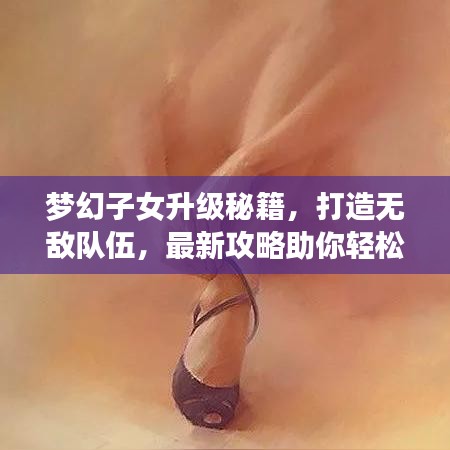 梦幻子女升级秘籍，打造无敌队伍，最新攻略助你轻松育儿！