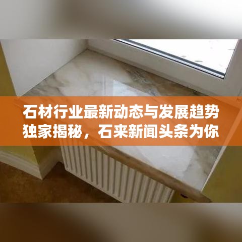 石材行业最新动态与发展趋势独家揭秘，石来新闻头条为你播报