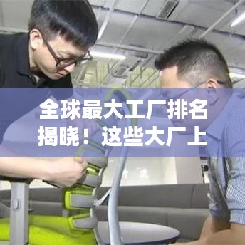 全球最大工厂排名揭晓！这些大厂上榜，究竟有何秘诀？
