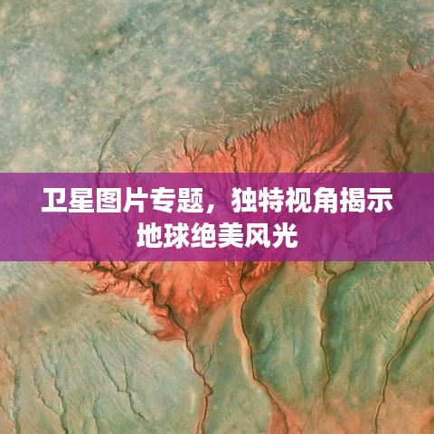 卫星图片专题，独特视角揭示地球绝美风光