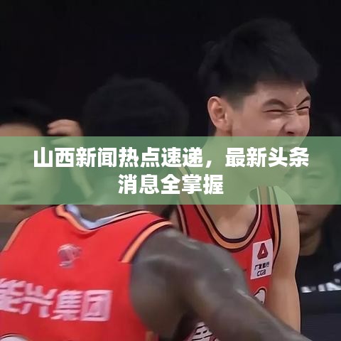 山西新闻热点速递，最新头条消息全掌握