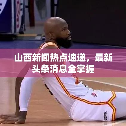 山西新闻热点速递,最新头条消息全掌握