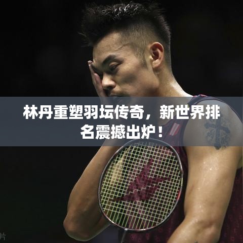 林丹重塑羽坛传奇，新世界排名震撼出炉！