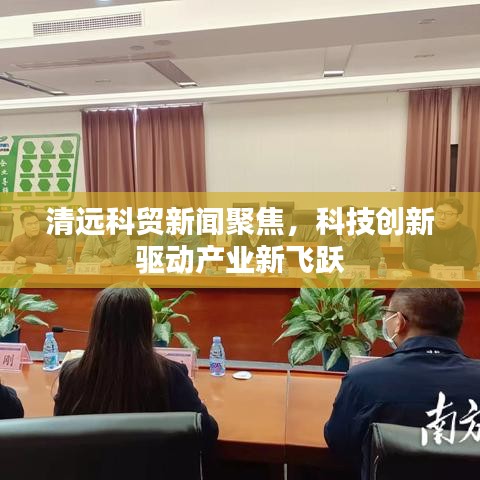 清远科贸新闻聚焦,科技创新驱动产业新飞跃