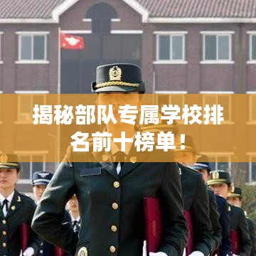 揭秘部队专属学校排名前十榜单！
