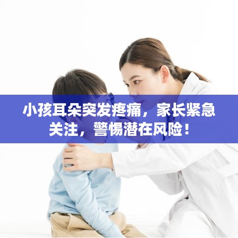 小孩耳朵突发疼痛，家长紧急关注，警惕潜在风险！
