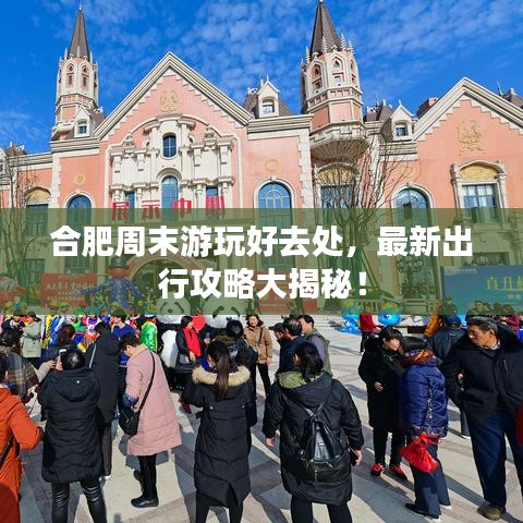 合肥周末游玩好去处，最新出行攻略大揭秘！