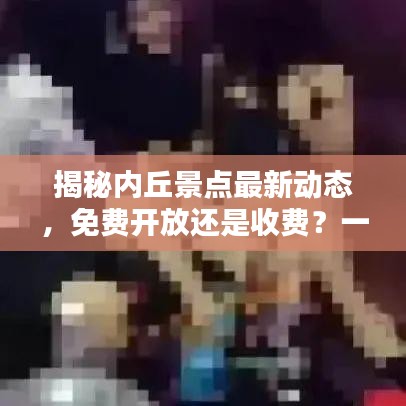 揭秘内丘景点最新动态，免费开放还是收费？一网打尽最新消息！