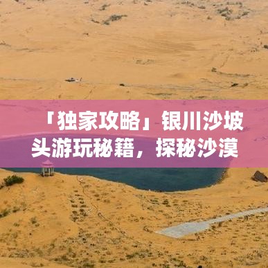「独家攻略」银川沙坡头游玩秘籍，探秘沙漠奇景，体验非凡之旅！