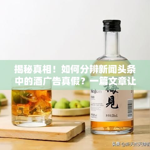 揭秘真相!如何分辨新闻头条中的酒广告真假?一篇文章让你认清真相!