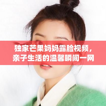 独家芒果妈妈露脸视频,亲子生活的温馨瞬间一网打尽