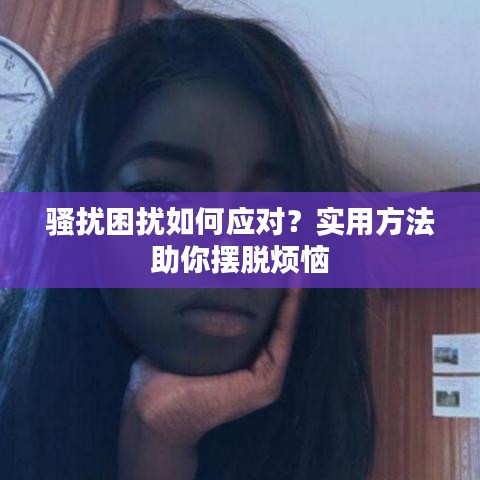 骚扰困扰如何应对？实用方法助你摆脱烦恼