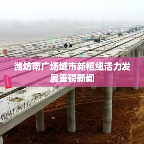 潍坊南广场城市新枢纽活力发展重磅新闻