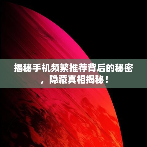 揭秘手机频繁推荐背后的秘密，隐藏真相揭秘！