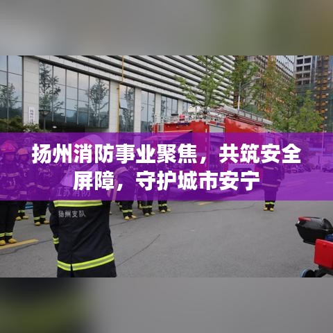 扬州消防事业聚焦，共筑安全屏障，守护城市安宁