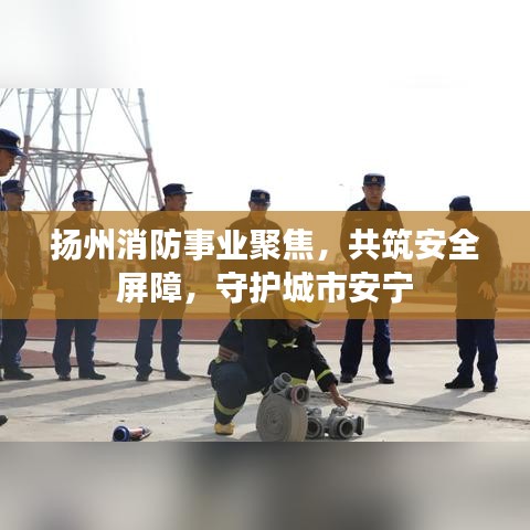 扬州消防事业聚焦,共筑安全屏障,守护城市安宁