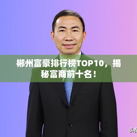 郴州富豪排行榜TOP10,揭秘富商前十名!