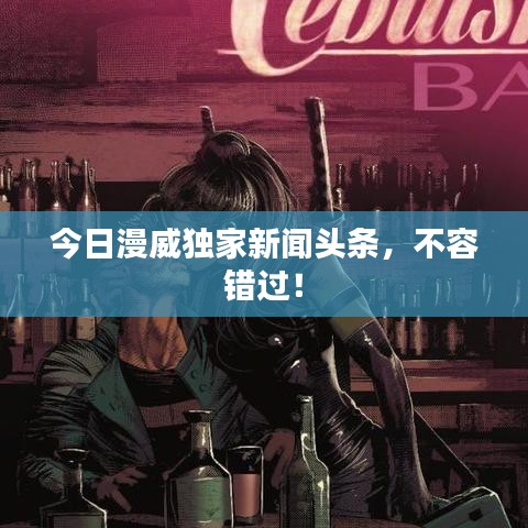 今日漫威独家新闻头条，不容错过！