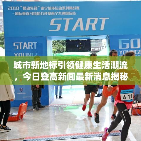 城市新地标引领健康生活潮流,今日登高新闻最新消息揭秘!