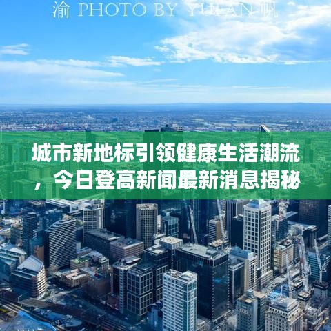 城市新地标引领健康生活潮流,今日登高新闻最新消息揭秘!