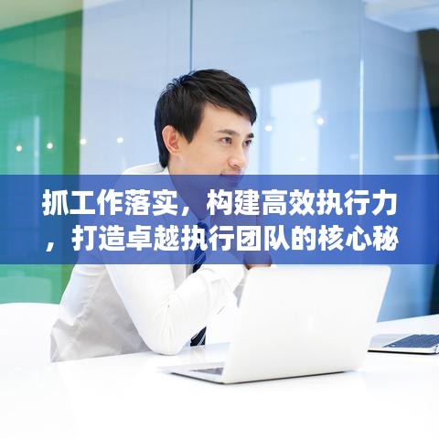 抓工作落实，构建高效执行力，打造卓越执行团队的核心秘诀