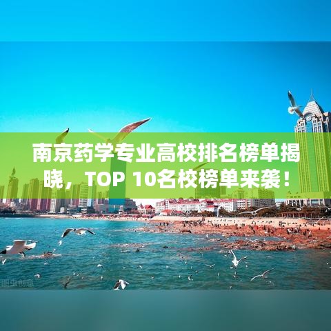 南京药学专业高校排名榜单揭晓，TOP 10名校榜单来袭！