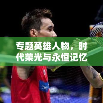 专题英雄人物,时代荣光与永恒记忆