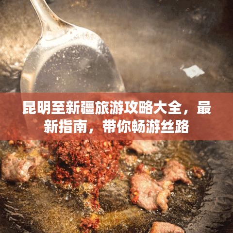 昆明至新疆旅游攻略大全,最新指南,带你畅游丝路