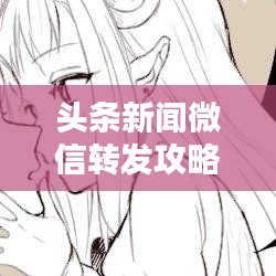 头条新闻微信转发攻略，轻松实现一站式操作