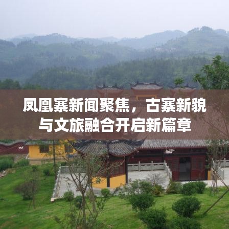 凤凰寨新闻聚焦，古寨新貌与文旅融合开启新篇章