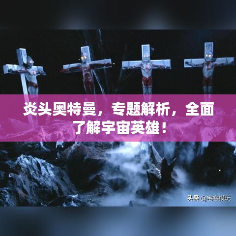 炎头奥特曼,专题解析,全面了解宇宙英雄!